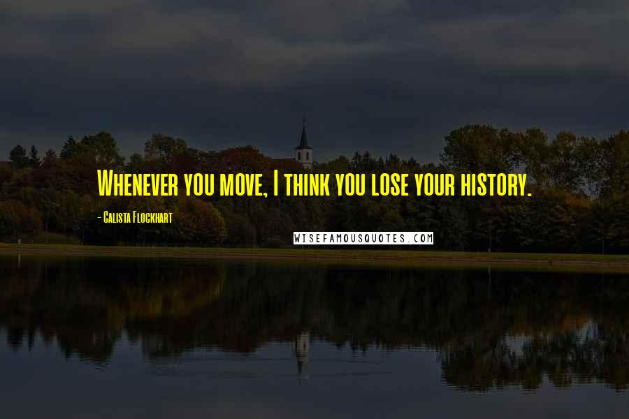 Calista Flockhart Quotes: Whenever you move, I think you lose your history.
