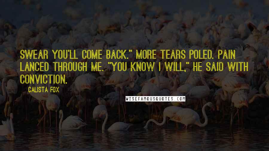 Calista Fox Quotes: Swear you'll come back." More tears poled. Pain lanced through me. "You know I will," he said with conviction.
