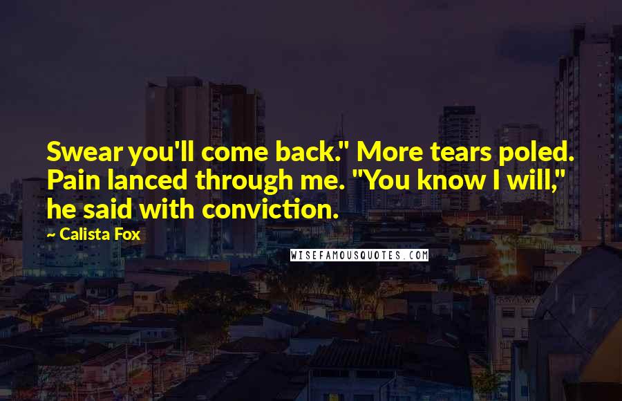 Calista Fox Quotes: Swear you'll come back." More tears poled. Pain lanced through me. "You know I will," he said with conviction.