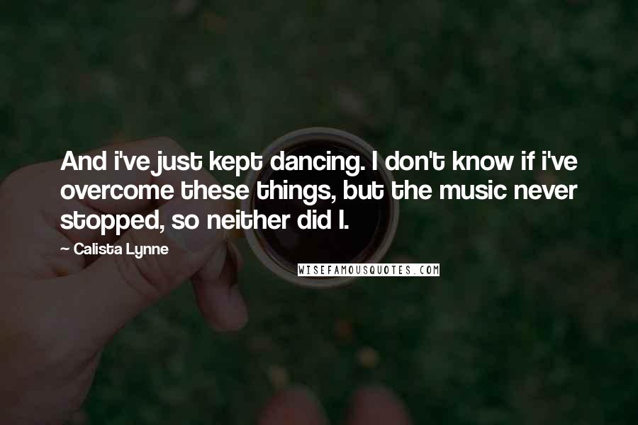 Calista Lynne Quotes: And i've just kept dancing. I don't know if i've overcome these things, but the music never stopped, so neither did I.