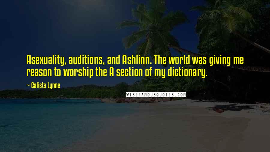 Calista Lynne Quotes: Asexuality, auditions, and Ashlinn. The world was giving me reason to worship the A section of my dictionary.