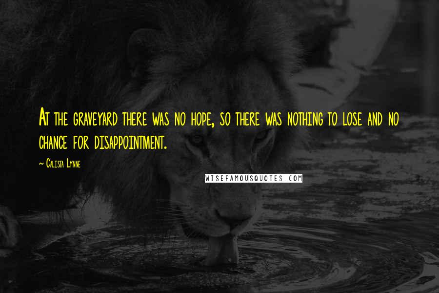 Calista Lynne Quotes: At the graveyard there was no hope, so there was nothing to lose and no chance for disappointment.