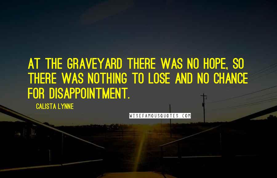 Calista Lynne Quotes: At the graveyard there was no hope, so there was nothing to lose and no chance for disappointment.