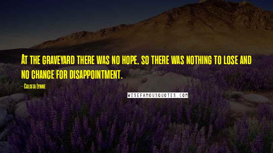 Calista Lynne Quotes: At the graveyard there was no hope, so there was nothing to lose and no chance for disappointment.