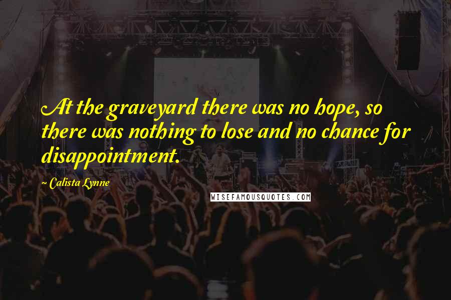 Calista Lynne Quotes: At the graveyard there was no hope, so there was nothing to lose and no chance for disappointment.