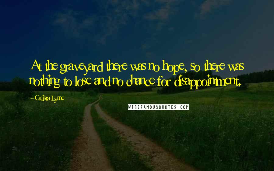 Calista Lynne Quotes: At the graveyard there was no hope, so there was nothing to lose and no chance for disappointment.