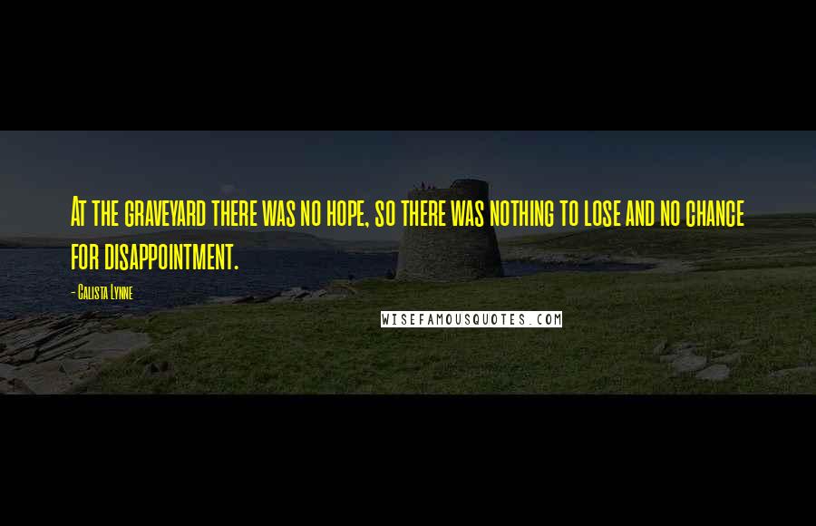 Calista Lynne Quotes: At the graveyard there was no hope, so there was nothing to lose and no chance for disappointment.