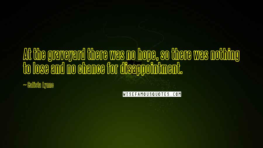 Calista Lynne Quotes: At the graveyard there was no hope, so there was nothing to lose and no chance for disappointment.