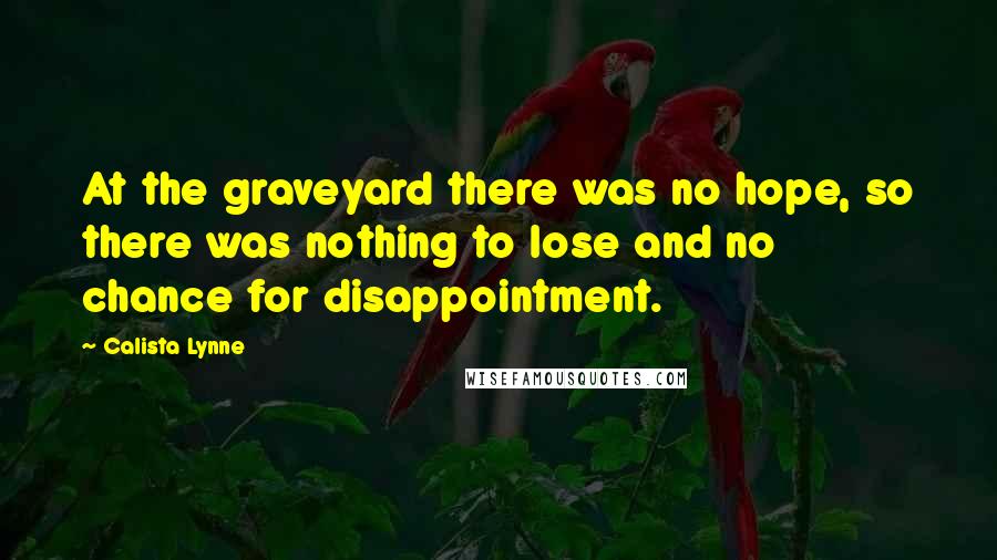 Calista Lynne Quotes: At the graveyard there was no hope, so there was nothing to lose and no chance for disappointment.