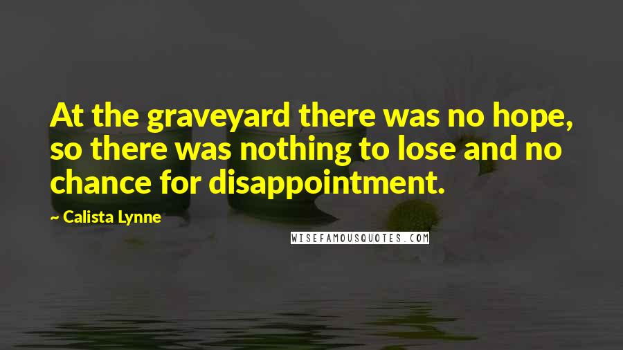 Calista Lynne Quotes: At the graveyard there was no hope, so there was nothing to lose and no chance for disappointment.