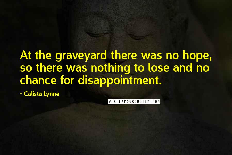Calista Lynne Quotes: At the graveyard there was no hope, so there was nothing to lose and no chance for disappointment.
