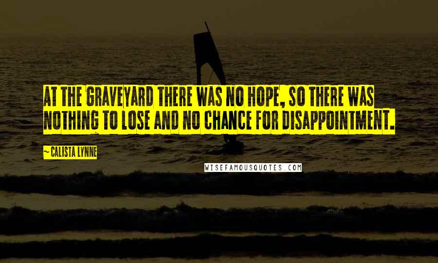 Calista Lynne Quotes: At the graveyard there was no hope, so there was nothing to lose and no chance for disappointment.