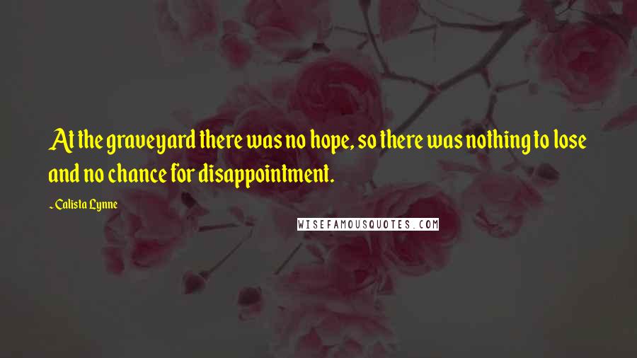 Calista Lynne Quotes: At the graveyard there was no hope, so there was nothing to lose and no chance for disappointment.