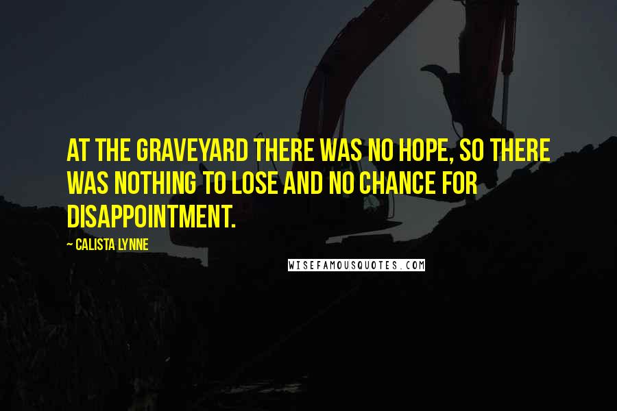 Calista Lynne Quotes: At the graveyard there was no hope, so there was nothing to lose and no chance for disappointment.