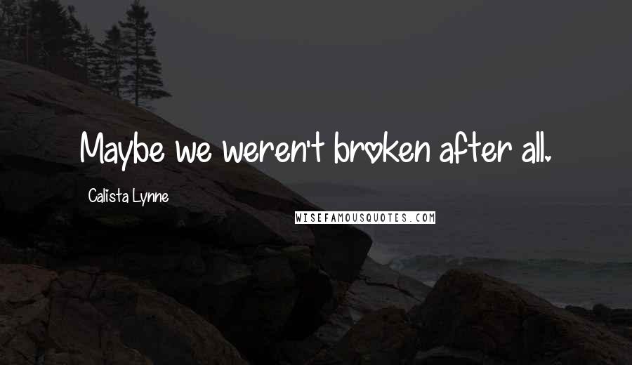 Calista Lynne Quotes: Maybe we weren't broken after all.