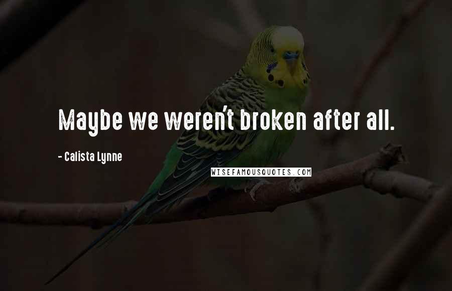 Calista Lynne Quotes: Maybe we weren't broken after all.