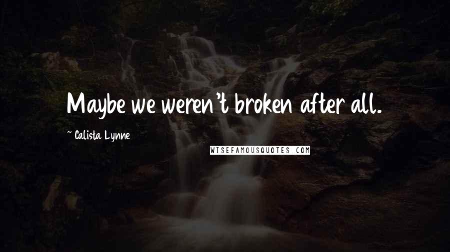 Calista Lynne Quotes: Maybe we weren't broken after all.