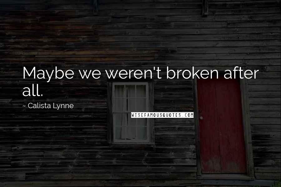 Calista Lynne Quotes: Maybe we weren't broken after all.