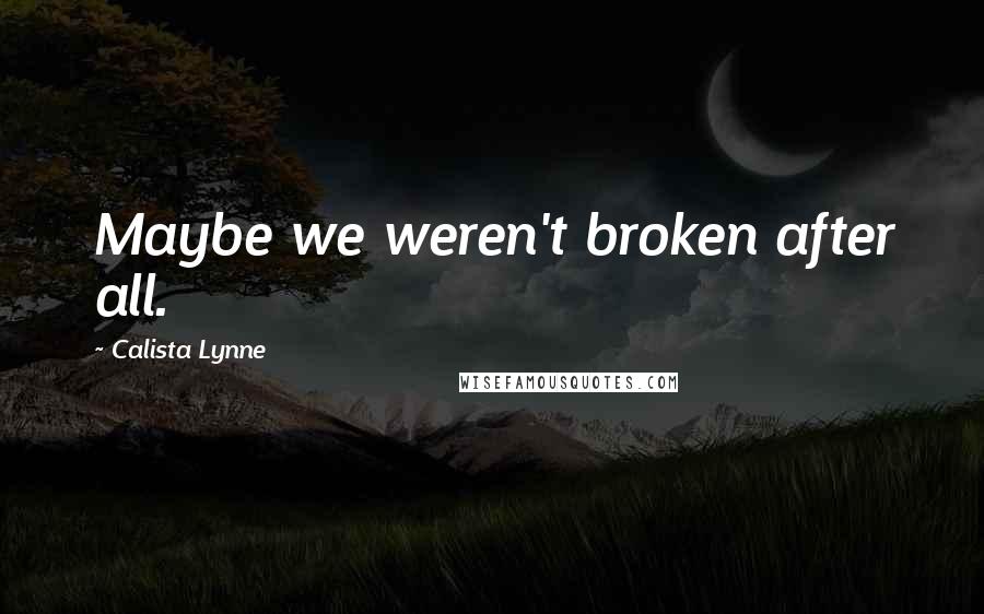 Calista Lynne Quotes: Maybe we weren't broken after all.