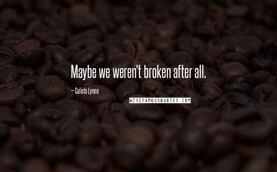 Calista Lynne Quotes: Maybe we weren't broken after all.