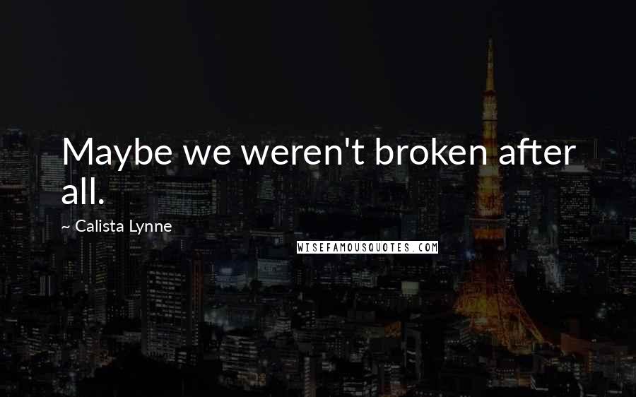 Calista Lynne Quotes: Maybe we weren't broken after all.