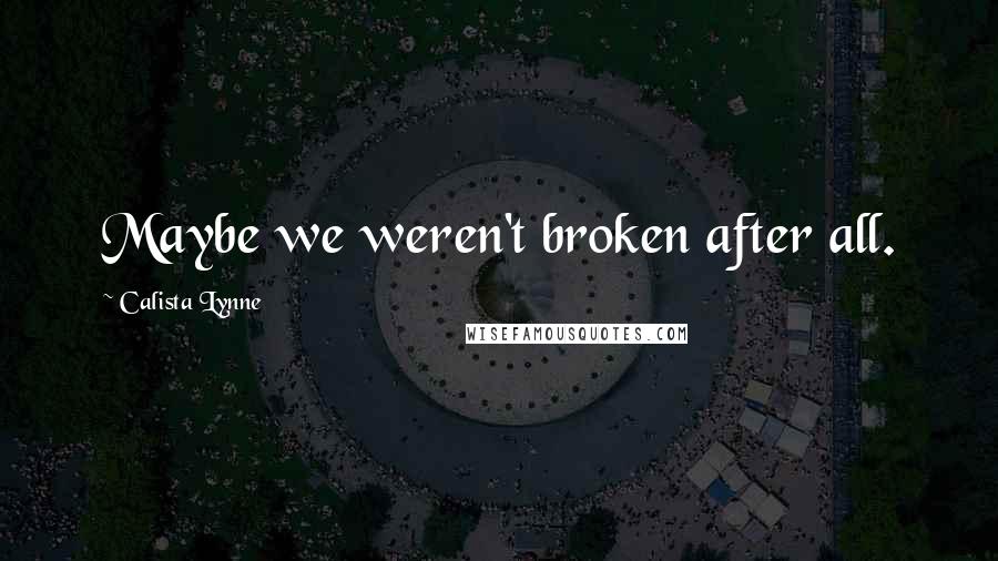 Calista Lynne Quotes: Maybe we weren't broken after all.