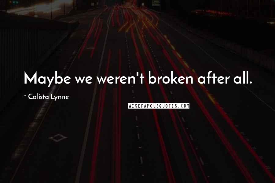 Calista Lynne Quotes: Maybe we weren't broken after all.