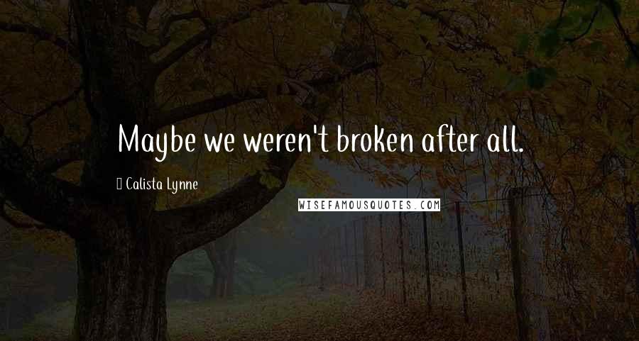 Calista Lynne Quotes: Maybe we weren't broken after all.