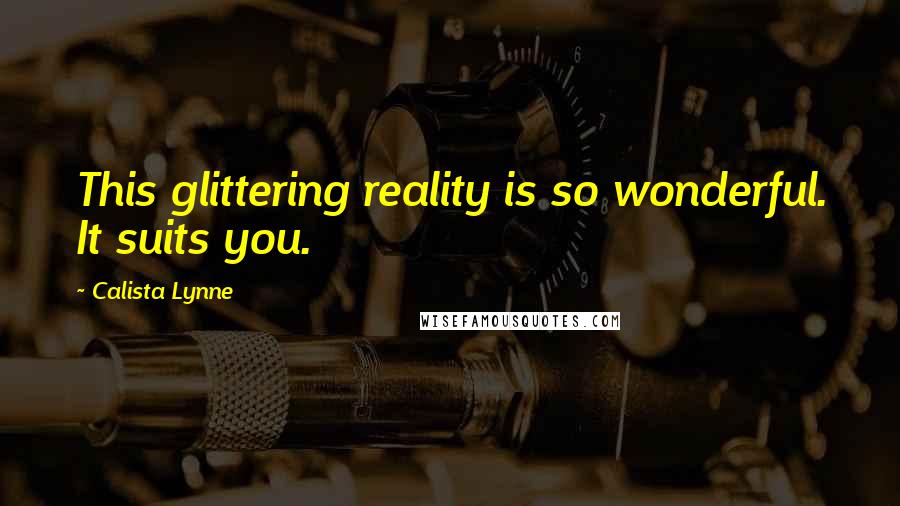 Calista Lynne Quotes: This glittering reality is so wonderful. It suits you.