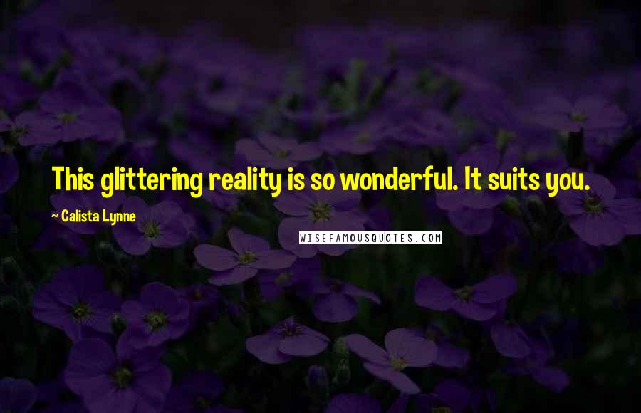 Calista Lynne Quotes: This glittering reality is so wonderful. It suits you.