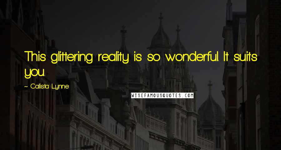 Calista Lynne Quotes: This glittering reality is so wonderful. It suits you.