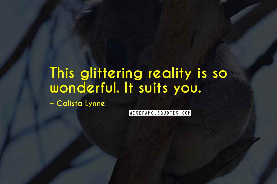 Calista Lynne Quotes: This glittering reality is so wonderful. It suits you.