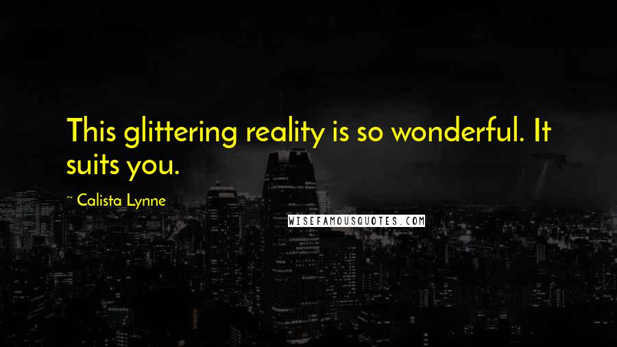 Calista Lynne Quotes: This glittering reality is so wonderful. It suits you.