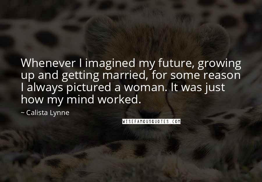 Calista Lynne Quotes: Whenever I imagined my future, growing up and getting married, for some reason I always pictured a woman. It was just how my mind worked.