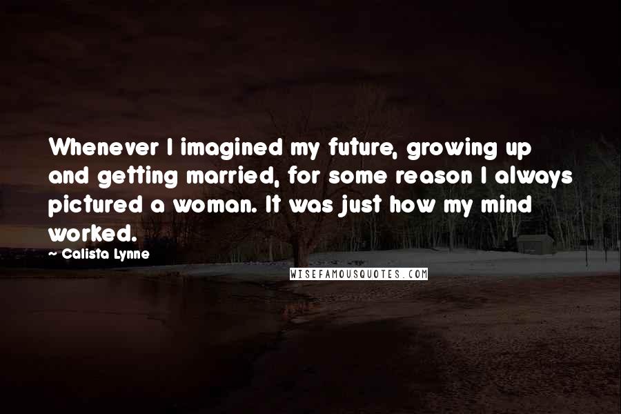 Calista Lynne Quotes: Whenever I imagined my future, growing up and getting married, for some reason I always pictured a woman. It was just how my mind worked.