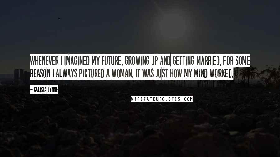 Calista Lynne Quotes: Whenever I imagined my future, growing up and getting married, for some reason I always pictured a woman. It was just how my mind worked.