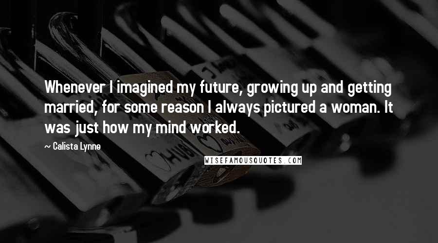 Calista Lynne Quotes: Whenever I imagined my future, growing up and getting married, for some reason I always pictured a woman. It was just how my mind worked.