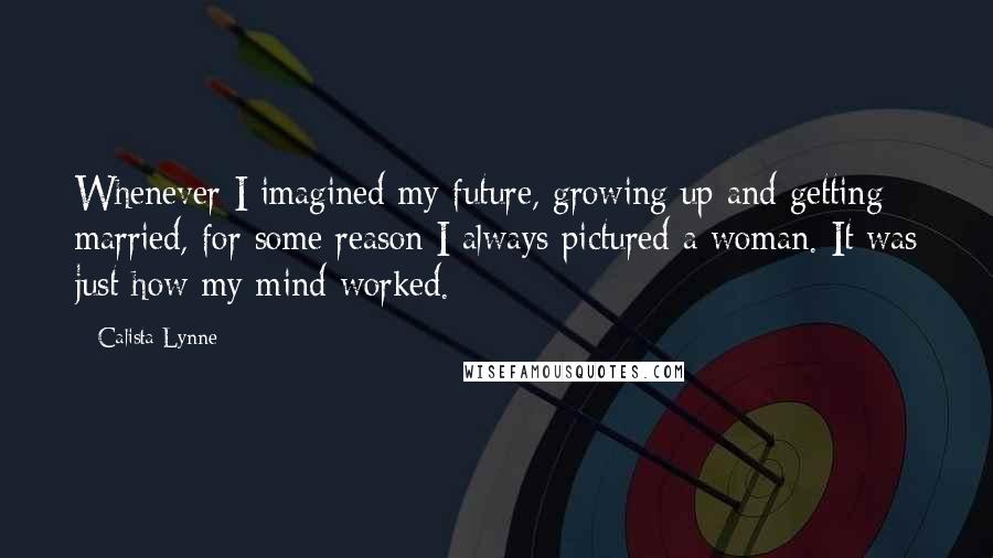 Calista Lynne Quotes: Whenever I imagined my future, growing up and getting married, for some reason I always pictured a woman. It was just how my mind worked.