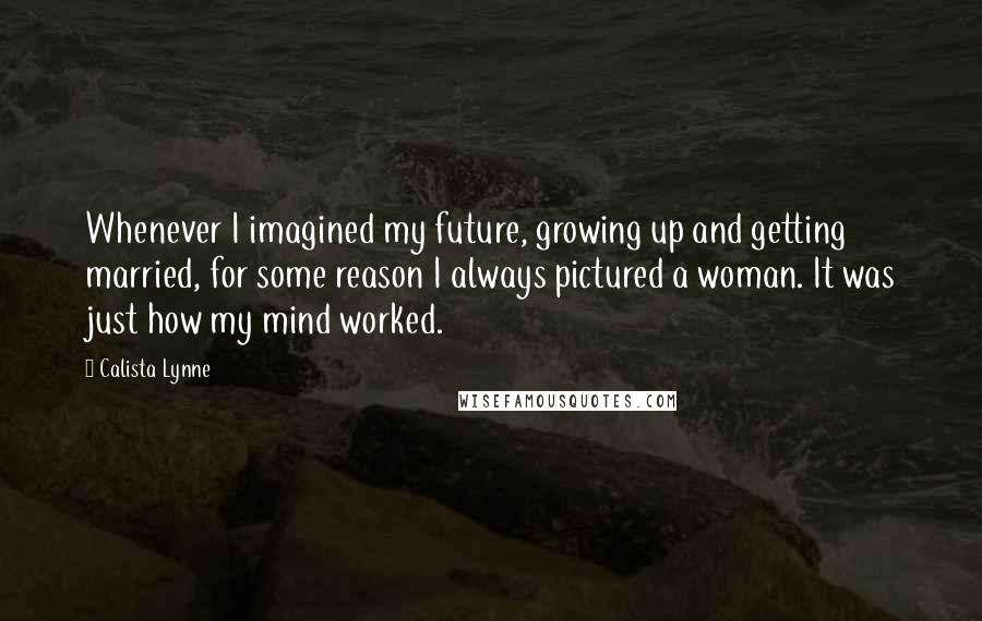 Calista Lynne Quotes: Whenever I imagined my future, growing up and getting married, for some reason I always pictured a woman. It was just how my mind worked.