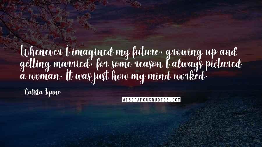 Calista Lynne Quotes: Whenever I imagined my future, growing up and getting married, for some reason I always pictured a woman. It was just how my mind worked.