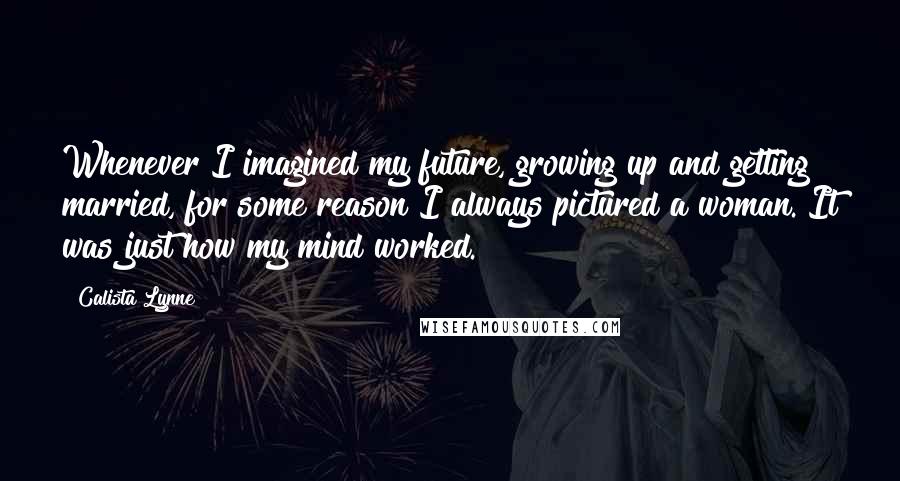 Calista Lynne Quotes: Whenever I imagined my future, growing up and getting married, for some reason I always pictured a woman. It was just how my mind worked.