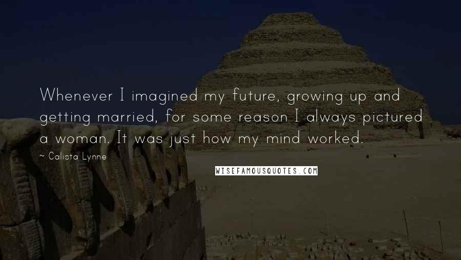 Calista Lynne Quotes: Whenever I imagined my future, growing up and getting married, for some reason I always pictured a woman. It was just how my mind worked.