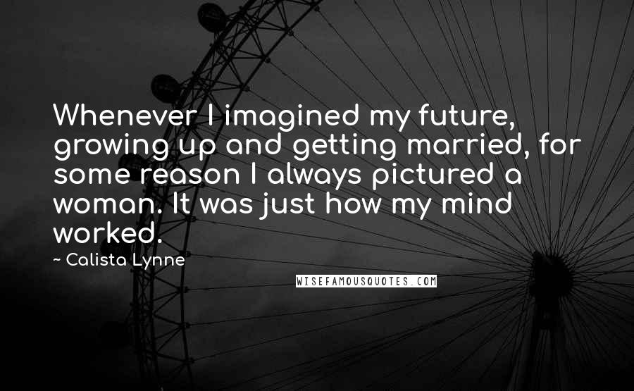 Calista Lynne Quotes: Whenever I imagined my future, growing up and getting married, for some reason I always pictured a woman. It was just how my mind worked.