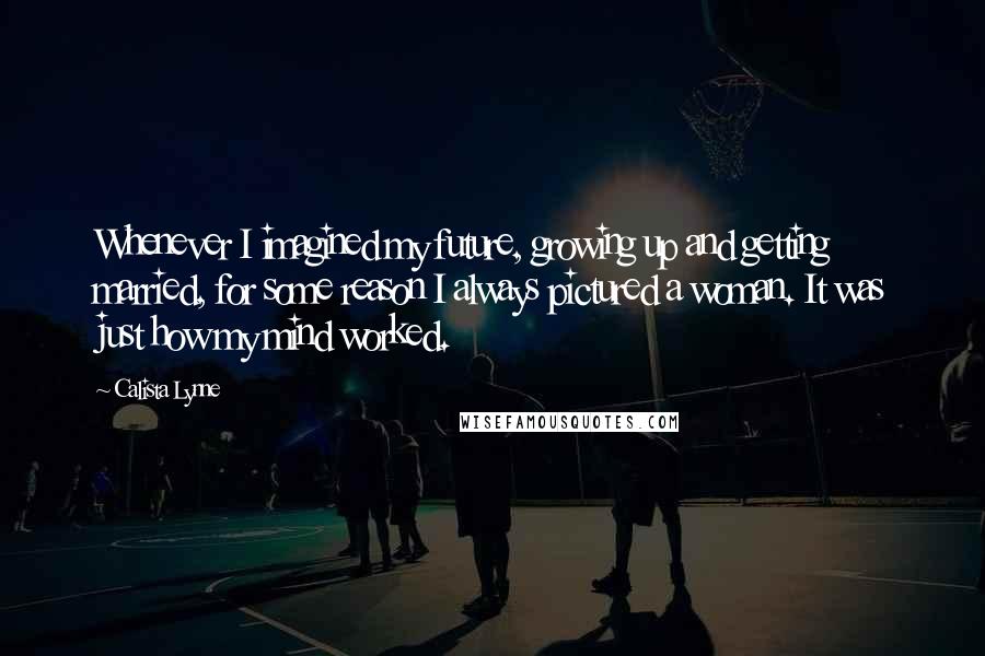 Calista Lynne Quotes: Whenever I imagined my future, growing up and getting married, for some reason I always pictured a woman. It was just how my mind worked.