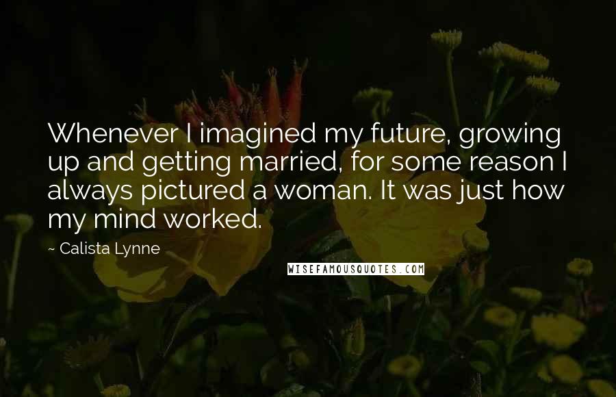 Calista Lynne Quotes: Whenever I imagined my future, growing up and getting married, for some reason I always pictured a woman. It was just how my mind worked.