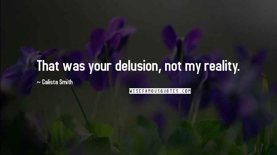 Calista Smith Quotes: That was your delusion, not my reality.