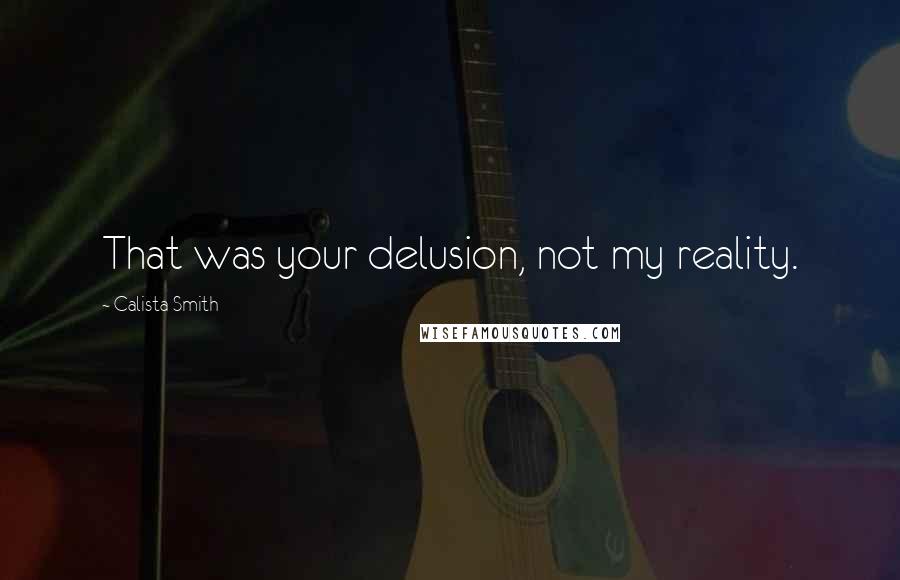 Calista Smith Quotes: That was your delusion, not my reality.