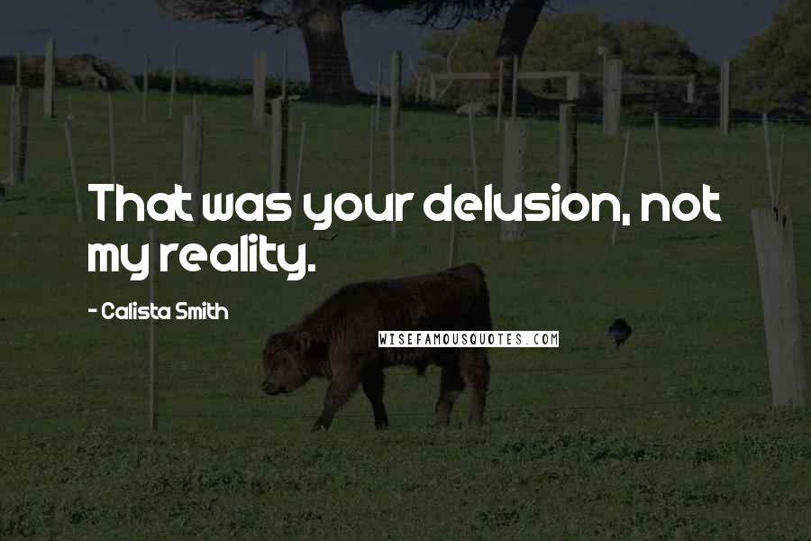 Calista Smith Quotes: That was your delusion, not my reality.