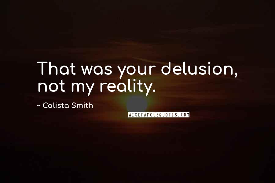 Calista Smith Quotes: That was your delusion, not my reality.