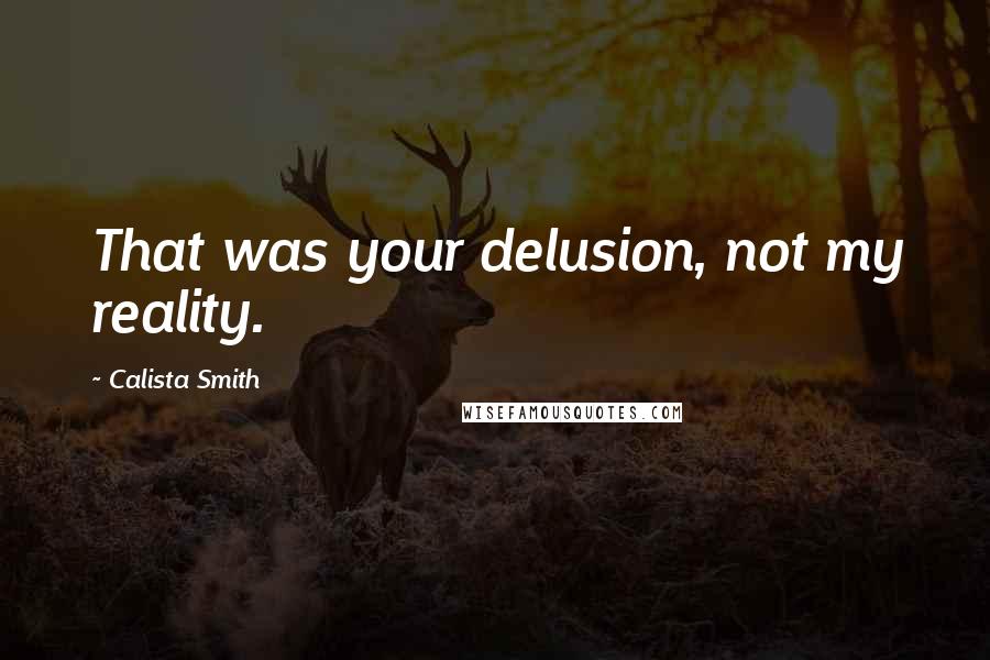 Calista Smith Quotes: That was your delusion, not my reality.